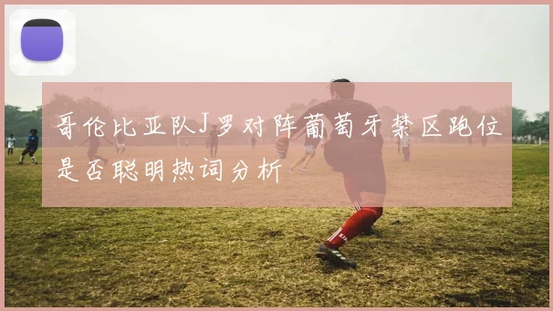 哥伦比亚队J罗对阵葡萄牙禁区跑位是否聪明热词分析