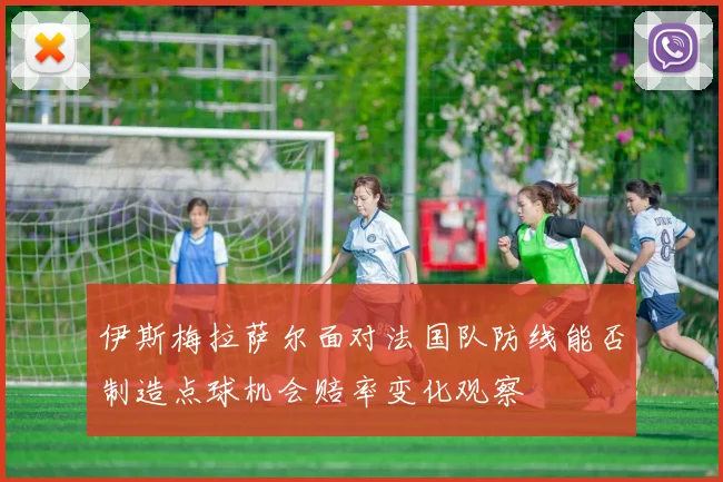 伊斯梅拉萨尔面对法国队防线能否制造点球机会赔率变化观察