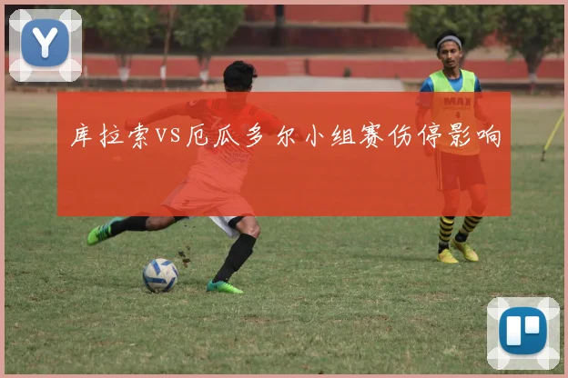 库拉索vs厄瓜多尔小组赛伤停影响