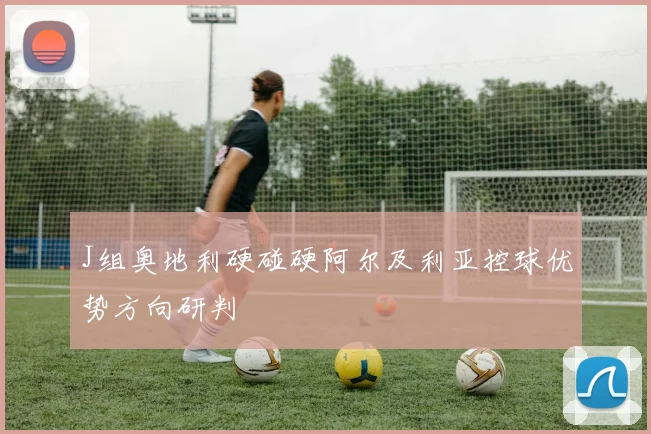 J组奥地利硬碰硬阿尔及利亚控球优势方向研判