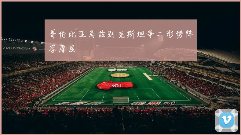 哥伦比亚乌兹别克斯坦争二形势阵容厚度