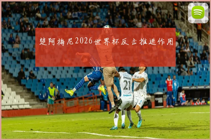 楚阿梅尼2026世界杯反击推进作用